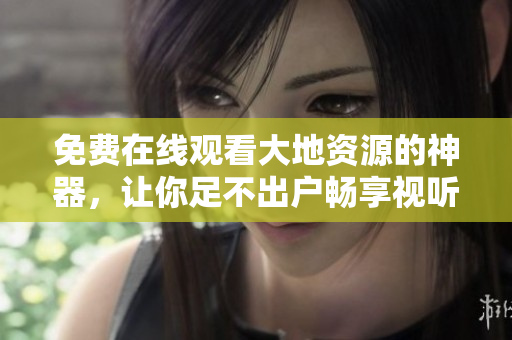 免费在线观看大地资源的神器，让你足不出户畅享视听盛宴