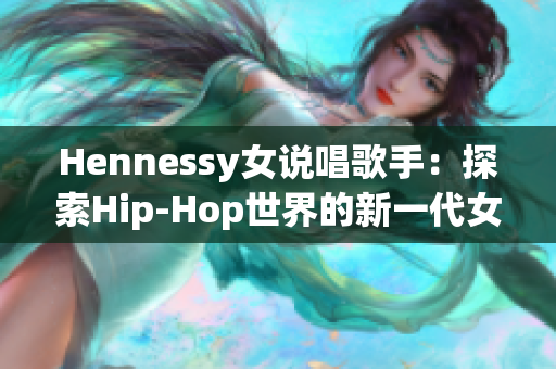 Hennessy女说唱歌手：探索Hip-Hop世界的新一代女性力量