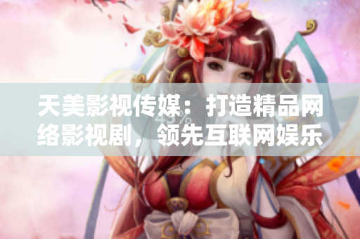 天美影视传媒：打造精品网络影视剧，领先互联网娱乐潮流