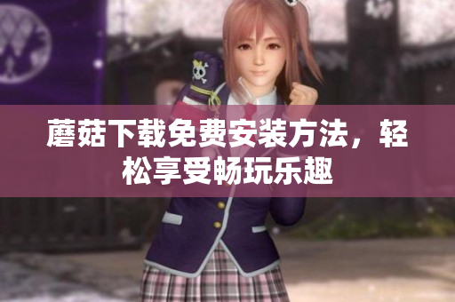 蘑菇下载免费安装方法，轻松享受畅玩乐趣