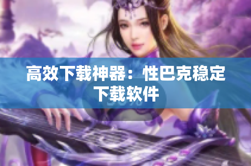 高效下载神器：性巴克稳定下载软件