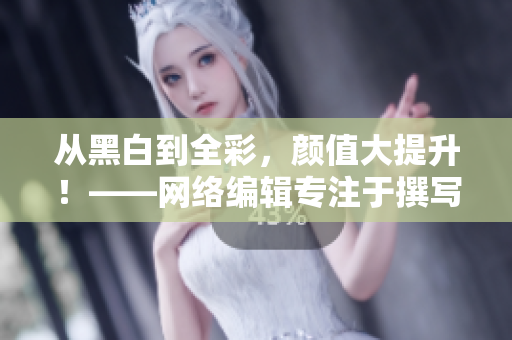 从黑白到全彩，颜值大提升！——网络编辑专注于撰写全彩邪恶文章
