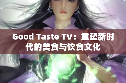 Good Taste TV：重塑新时代的美食与饮食文化