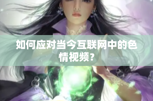 如何应对当今互联网中的色情视频？