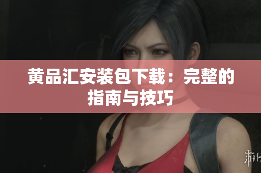 黄品汇安装包下载：完整的指南与技巧