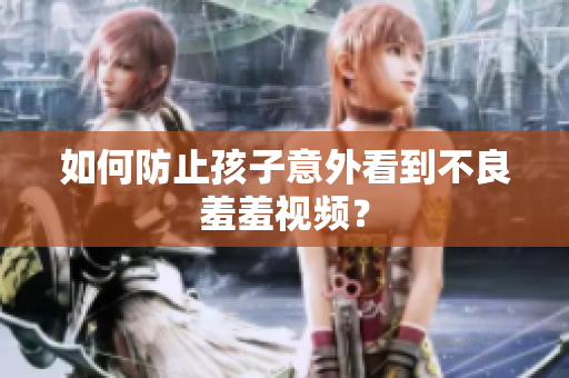 如何防止孩子意外看到不良羞羞视频？