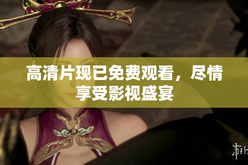 高清片现已免费观看，尽情享受影视盛宴