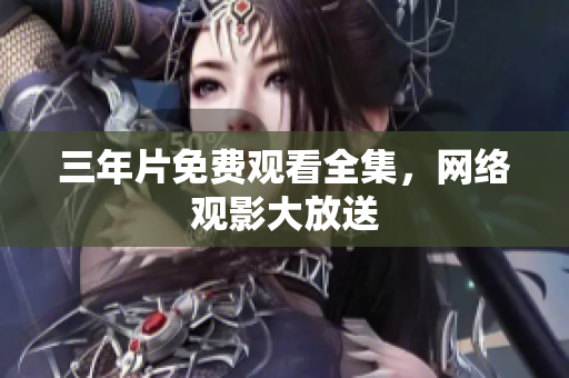 三年片免费观看全集，网络观影大放送