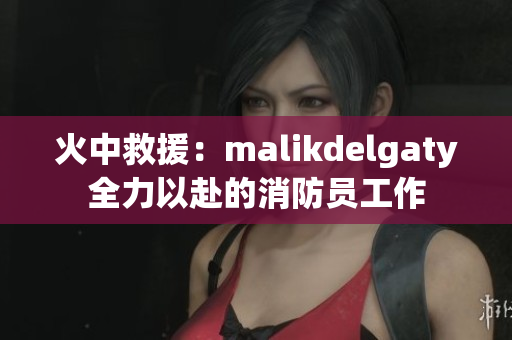 火中救援：malikdelgaty全力以赴的消防员工作