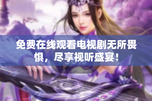 免费在线观看电视剧无所畏惧，尽享视听盛宴！