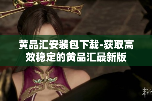 黄品汇安装包下载-获取高效稳定的黄品汇最新版