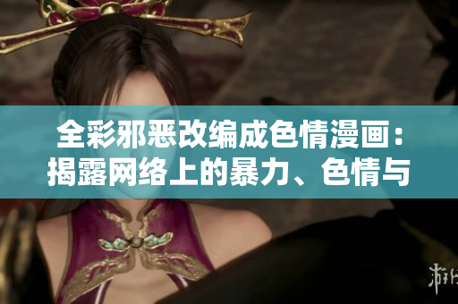 全彩邪恶改编成色情漫画：揭露网络上的暴力、色情与迷信！