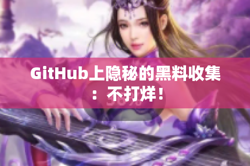 GitHub上隐秘的黑料收集：不打烊！