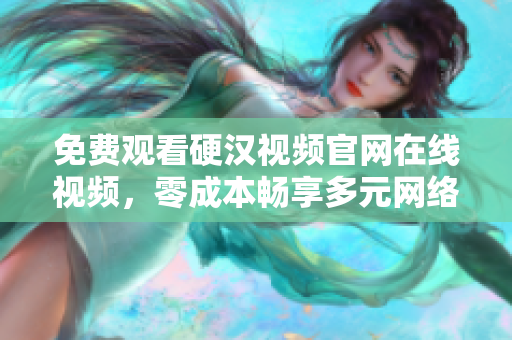 免费观看硬汉视频官网在线视频，零成本畅享多元网络世界