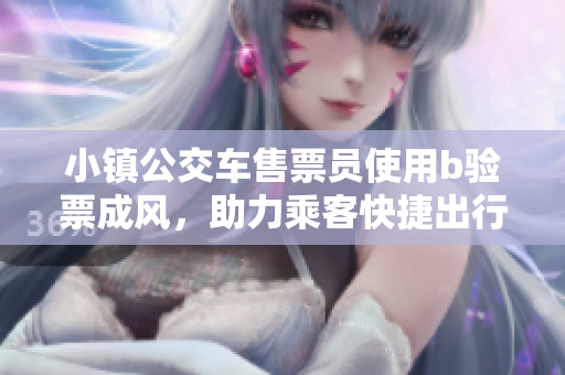 小镇公交车售票员使用b验票成风，助力乘客快捷出行