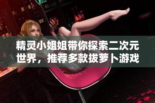 精灵小姐姐带你探索二次元世界，推荐多款拔萝卜游戏！