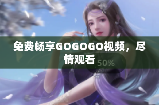免费畅享GOGOGO视频，尽情观看
