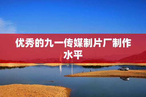 优秀的九一传媒制片厂制作水平