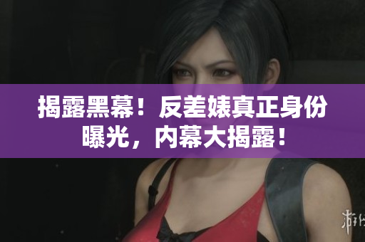 揭露黑幕！反差婊真正身份曝光，内幕大揭露！