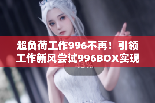 超负荷工作996不再！引领工作新风尝试996BOX实现高效工作