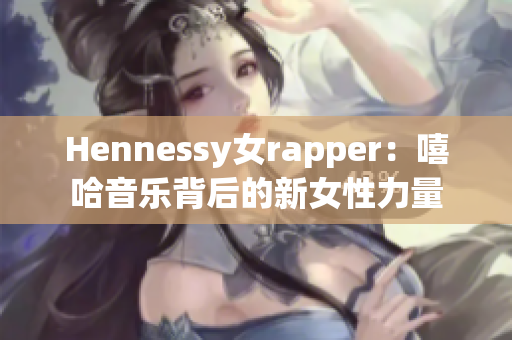Hennessy女rapper：嘻哈音乐背后的新女性力量