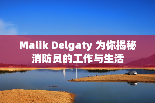 Malik Delgaty 为你揭秘消防员的工作与生活