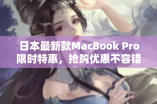 日本最新款MacBook Pro限时特惠，抢购优惠不容错过！