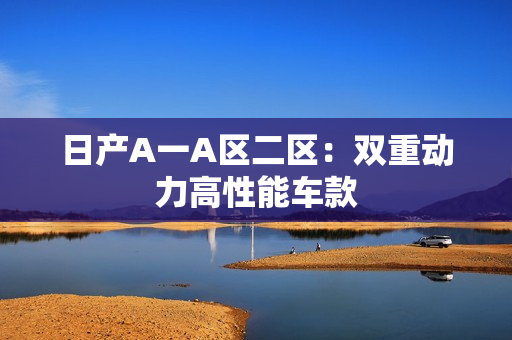 日产A一A区二区：双重动力高性能车款
