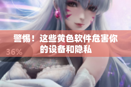 警惕！这些黄色软件危害你的设备和隐私
