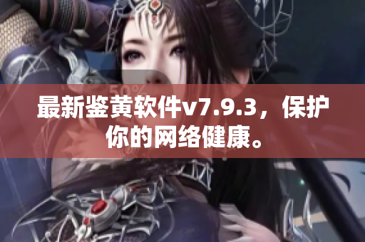 最新鉴黄软件v7.9.3，保护你的网络健康。