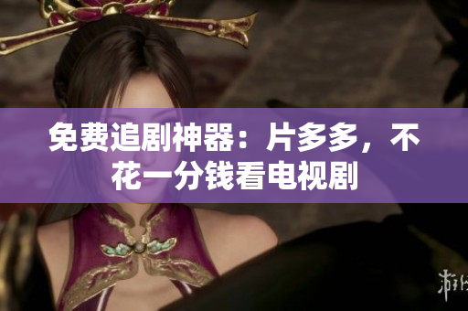 免费追剧神器：片多多，不花一分钱看电视剧