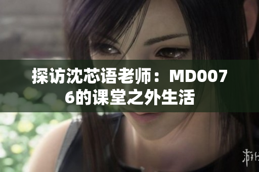 探访沈芯语老师：MD0076的课堂之外生活
