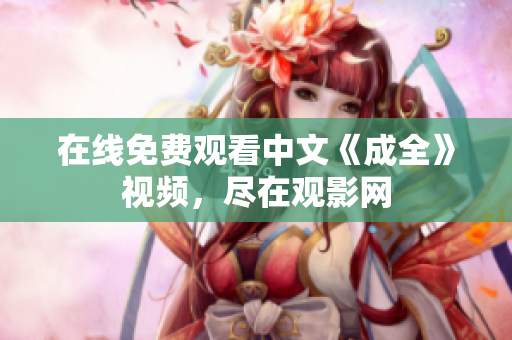 在线免费观看中文《成全》视频，尽在观影网