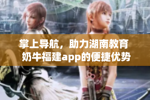 掌上导航，助力湖南教育  奶牛福建app的便捷优势