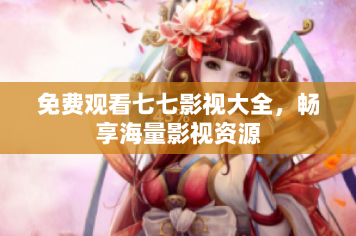 免费观看七七影视大全，畅享海量影视资源