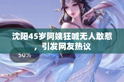 沈阳45岁阿姨狂喊无人敢惹，引发网友热议