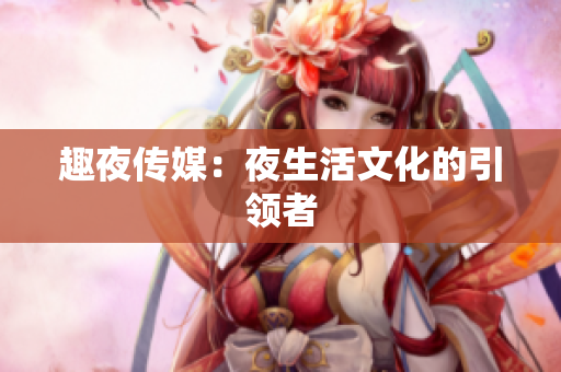 趣夜传媒：夜生活文化的引领者
