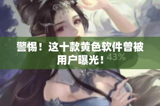 警惕！这十款黄色软件曾被用户曝光！