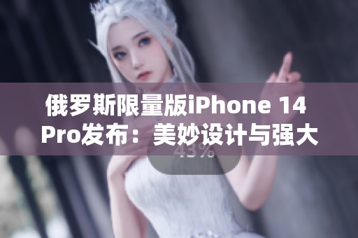 俄罗斯限量版iPhone 14 Pro发布：美妙设计与强大功能并存