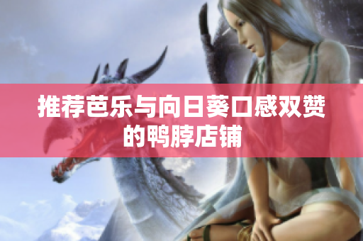 推荐芭乐与向日葵口感双赞的鸭脖店铺