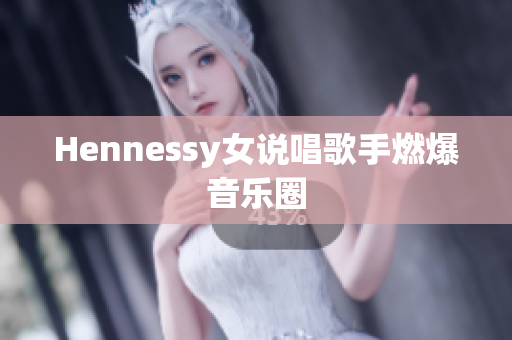 Hennessy女说唱歌手燃爆音乐圈