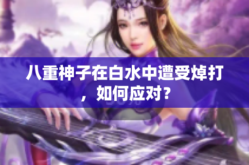 八重神子在白水中遭受焯打，如何应对？