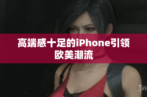 高端感十足的iPhone引领欧美潮流