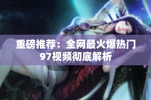 重磅推荐：全网最火爆热门97视频彻底解析