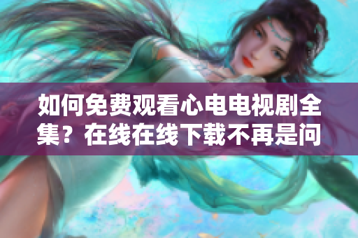 如何免费观看心电电视剧全集？在线在线下载不再是问题！