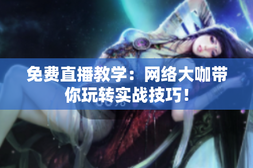 免费直播教学：网络大咖带你玩转实战技巧！