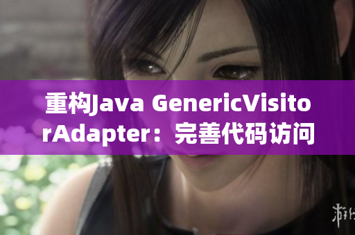 重构Java GenericVisitorAdapter：完善代码访问器设计