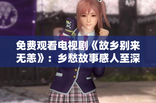 免费观看电视剧《故乡别来无恙》：乡愁故事感人至深