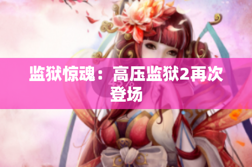 监狱惊魂：高压监狱2再次登场