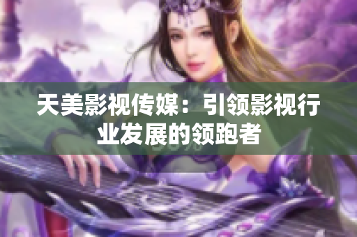 天美影视传媒：引领影视行业发展的领跑者